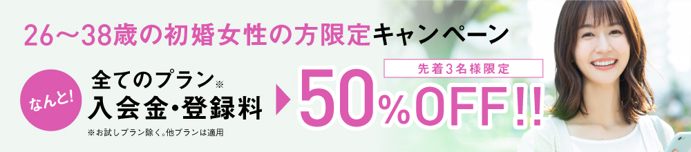 26～38歳の初婚女性の方限定　すべてのプラン入会初期費用50％OFF！